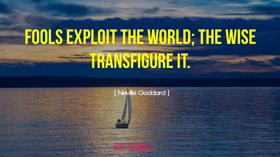 Neville Goddard Quotes: Fools exploit the world; the