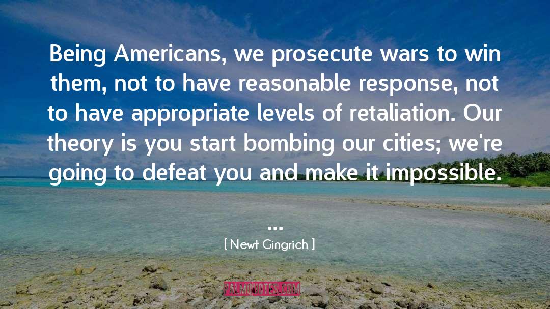 Newt Gingrich Quotes: Being Americans, we prosecute wars
