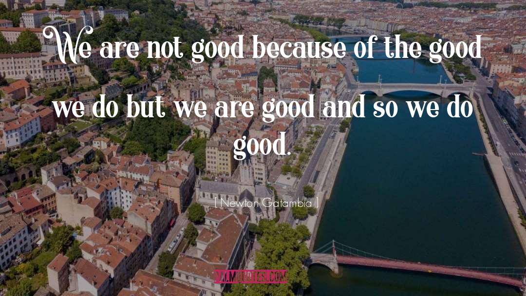 Newton Gatambia Quotes: We are not good because
