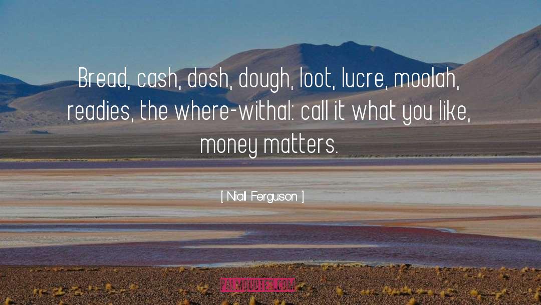 Niall Ferguson Quotes: Bread, cash, dosh, dough, loot,