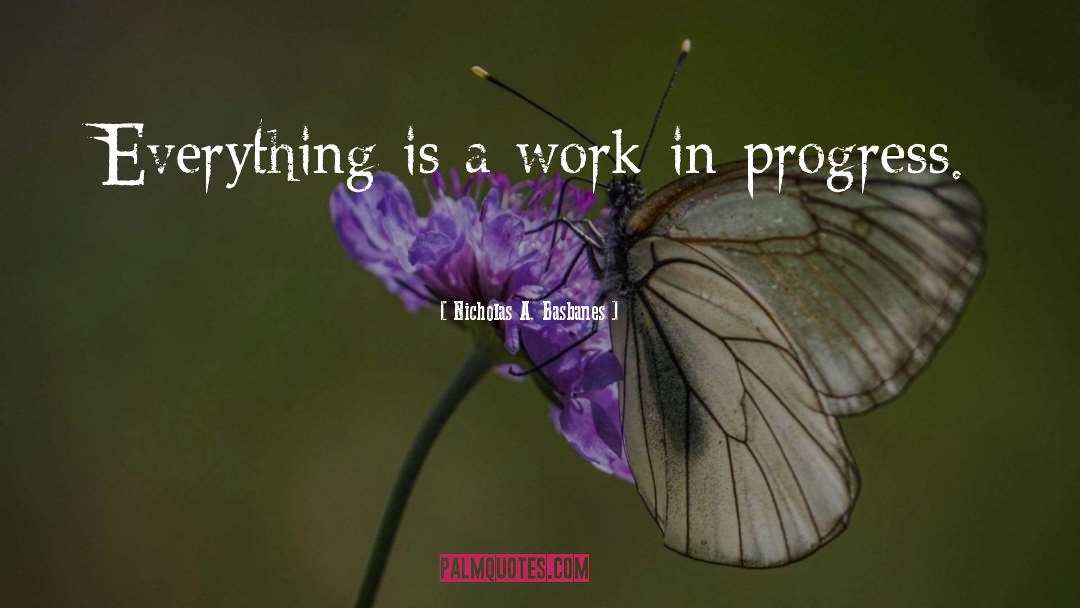 Nicholas A. Basbanes Quotes: Everything is a work-in-progress.