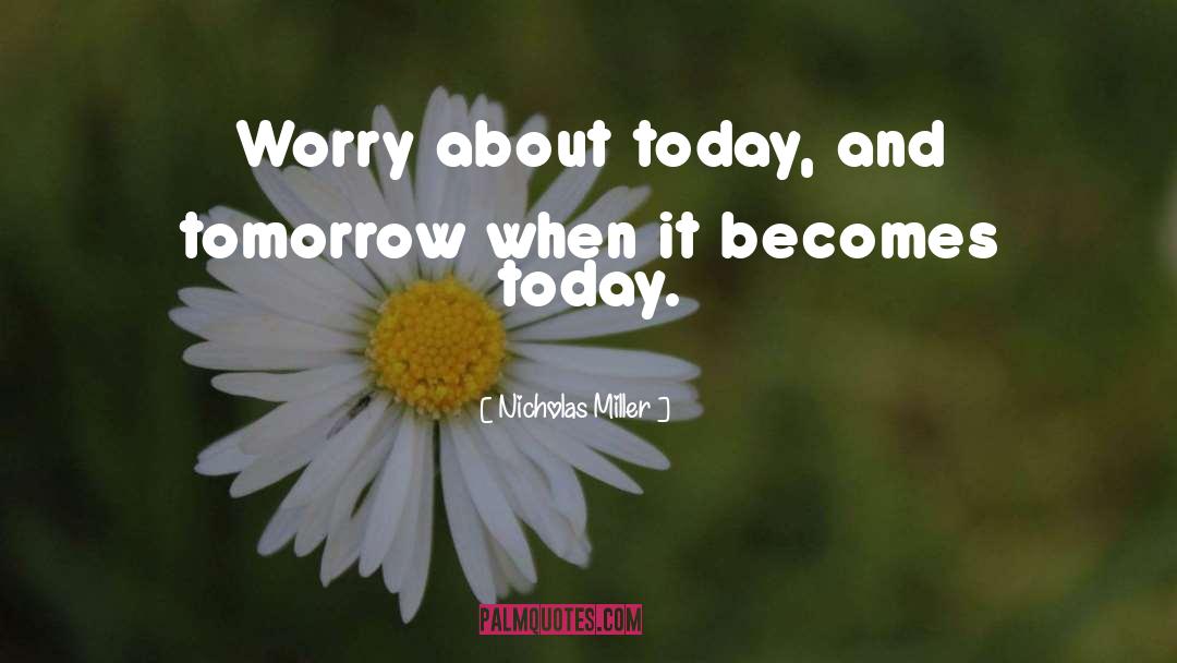 Nicholas Miller Quotes: Worry about today, and tomorrow