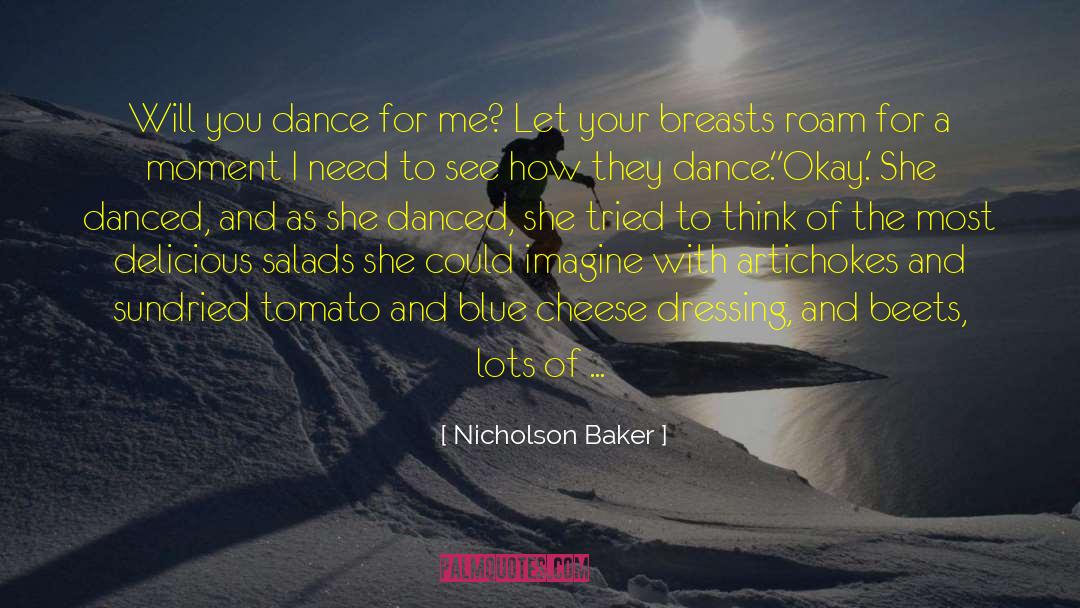 Nicholson Baker Quotes: Will you dance for me?