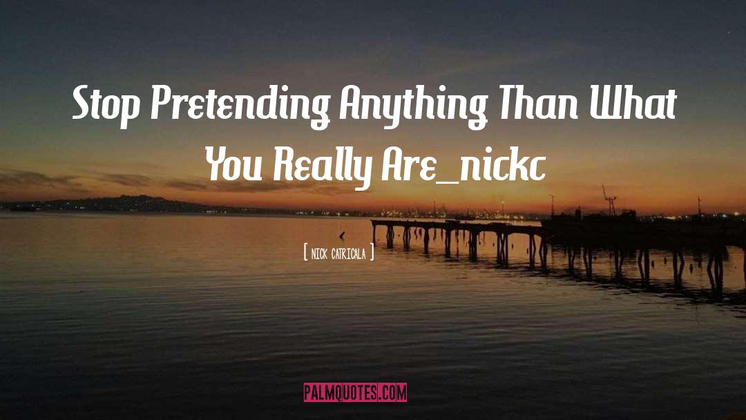 Nick Catricala Quotes: Stop Pretending Anything Than What