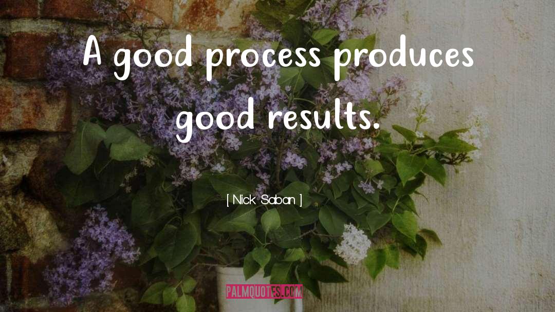 Nick Saban Quotes: A good process produces good