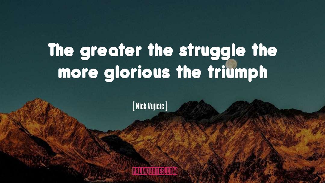 Nick Vujicic Quotes: The greater the struggle the
