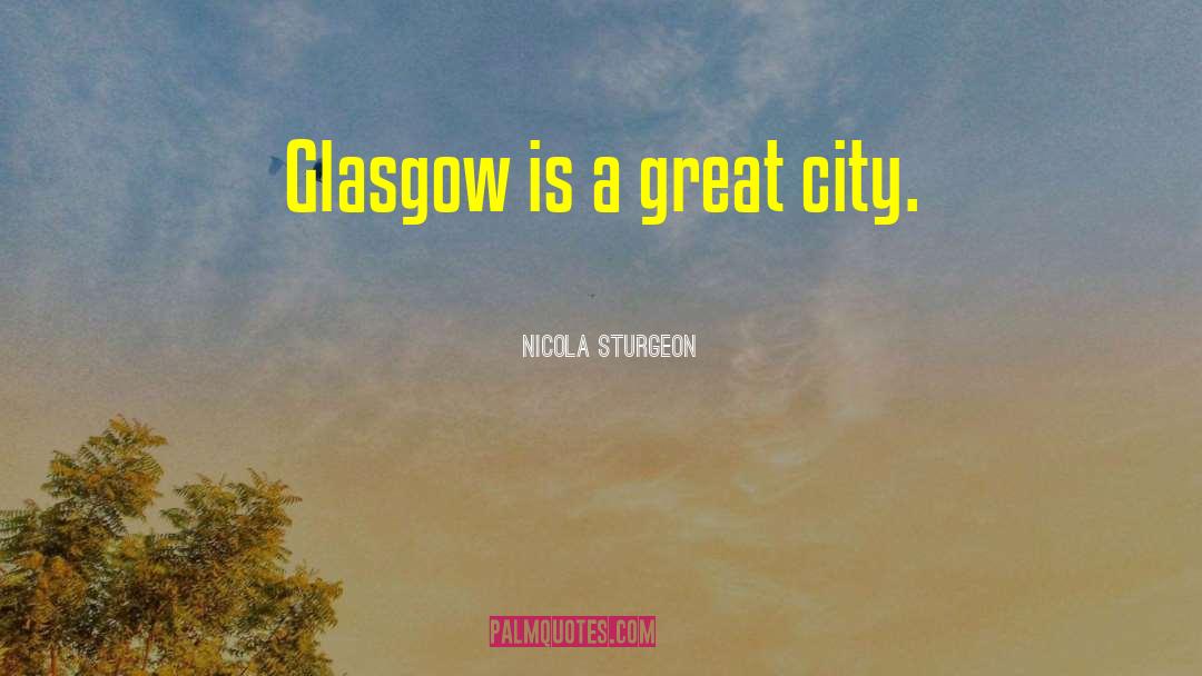 Nicola Sturgeon Quotes: Glasgow is a great city.