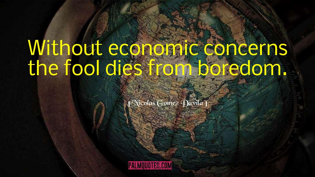 Nicolas Gomez Davila Quotes: Without economic concerns the fool