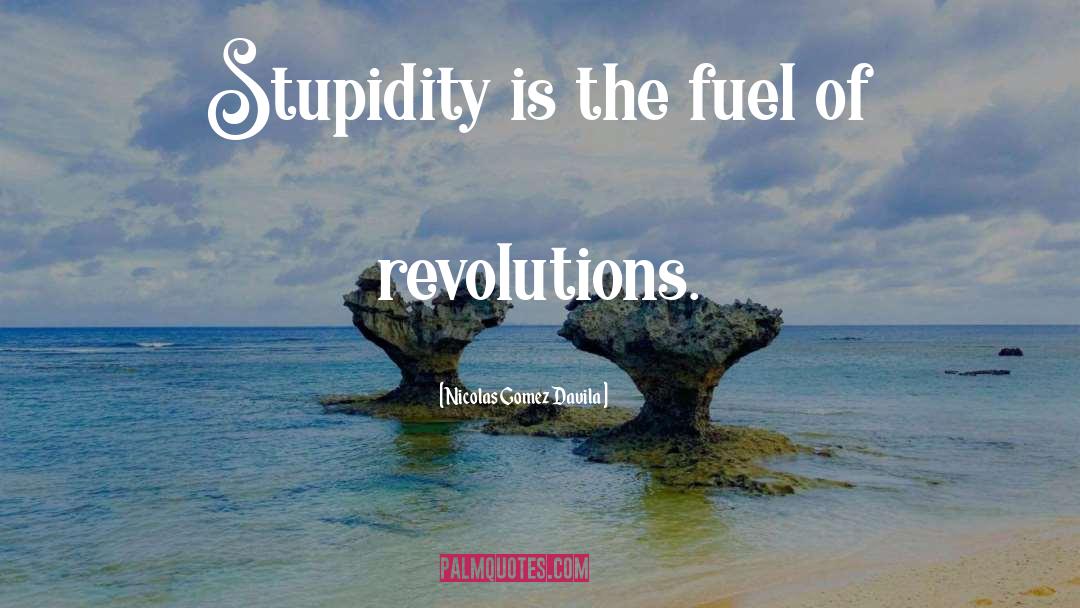 Nicolas Gomez Davila Quotes: Stupidity is the fuel of