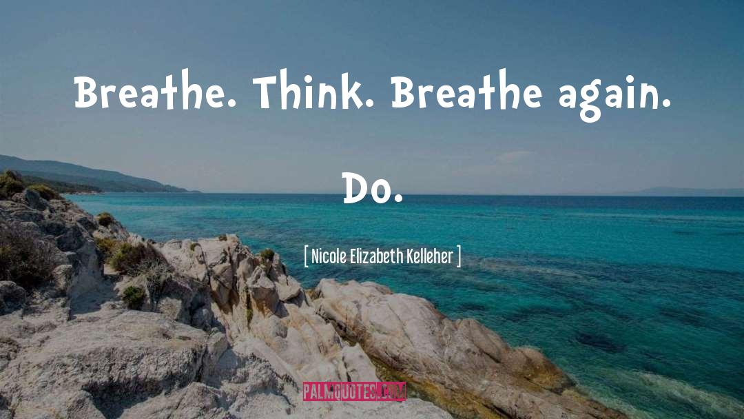 Nicole Elizabeth Kelleher Quotes: Breathe. Think. Breathe again. Do.