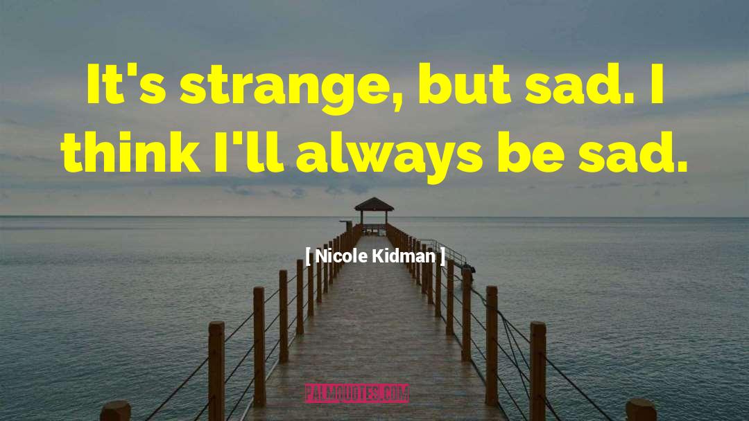 Nicole Kidman Quotes: It's strange, but sad. I