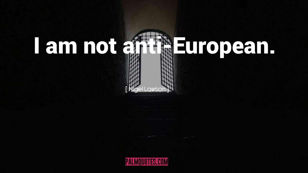 Nigel Lawson Quotes: I am not anti-European.