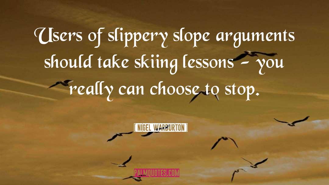 Nigel Warburton Quotes: Users of slippery slope arguments