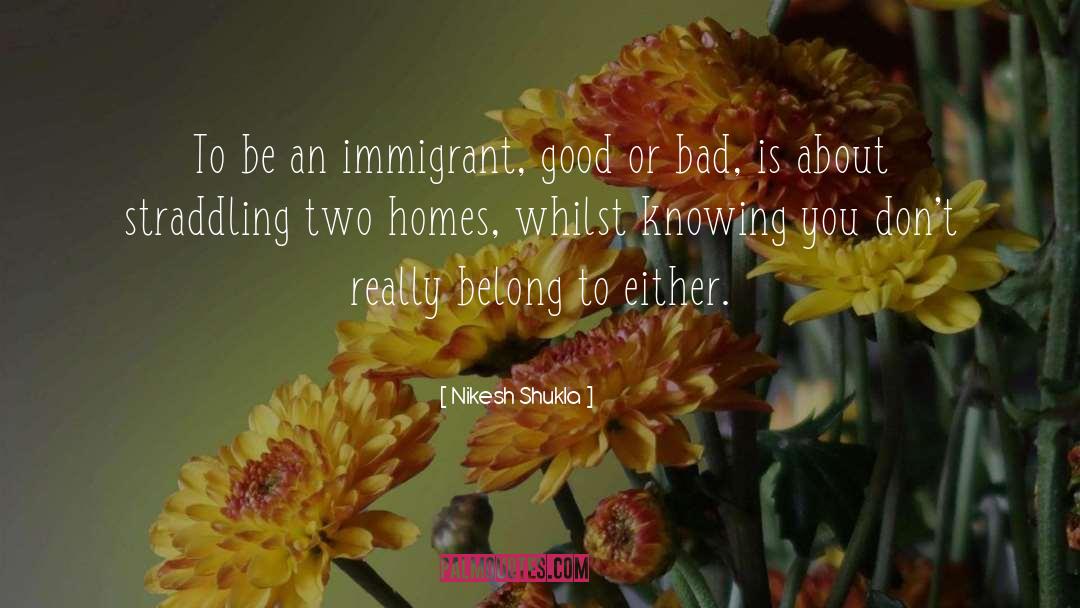 Nikesh Shukla Quotes: To be an immigrant, good