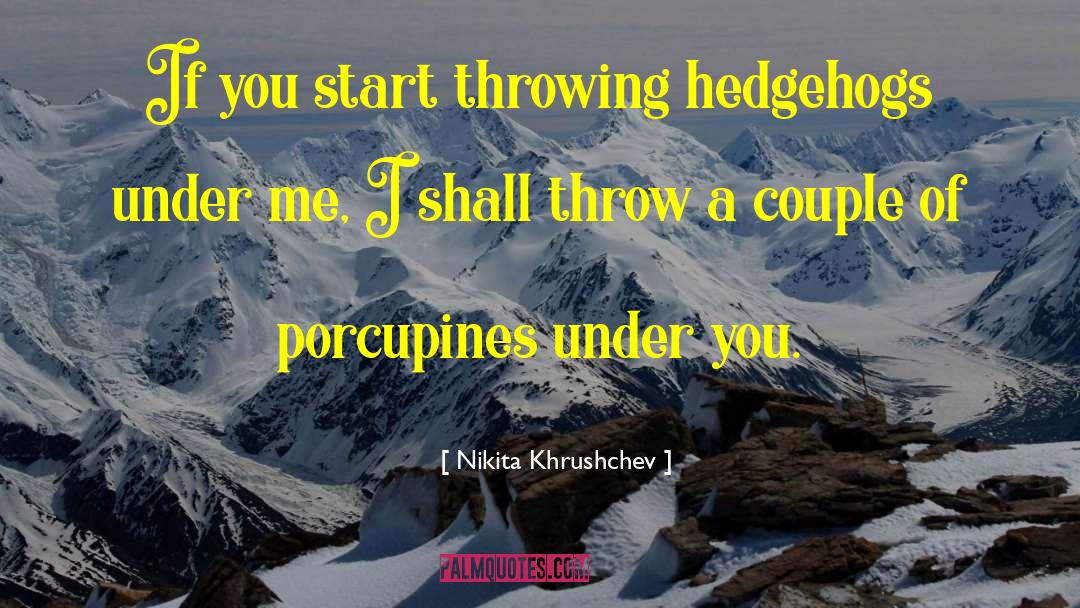 Nikita Khrushchev Quotes: If you start throwing hedgehogs