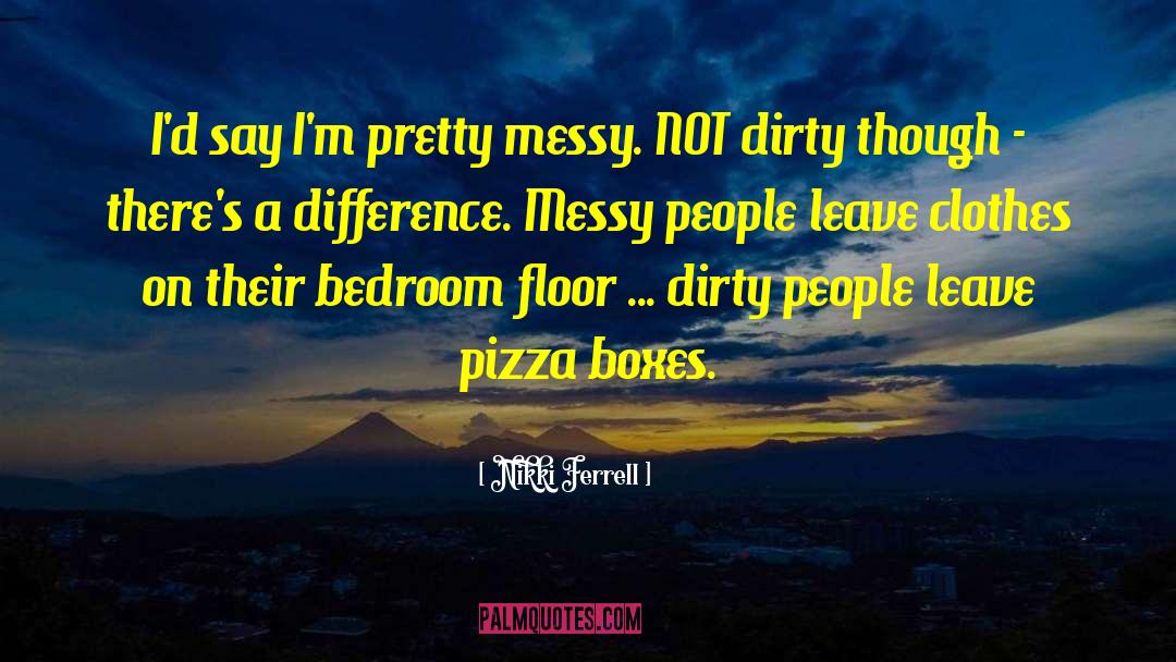 Nikki Ferrell Quotes: I'd say I'm pretty messy.