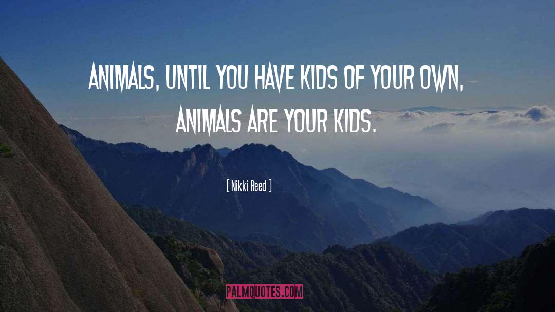 Nikki Reed Quotes: Animals, until you have kids