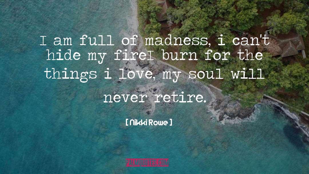 Nikki Rowe Quotes: I am full of madness,