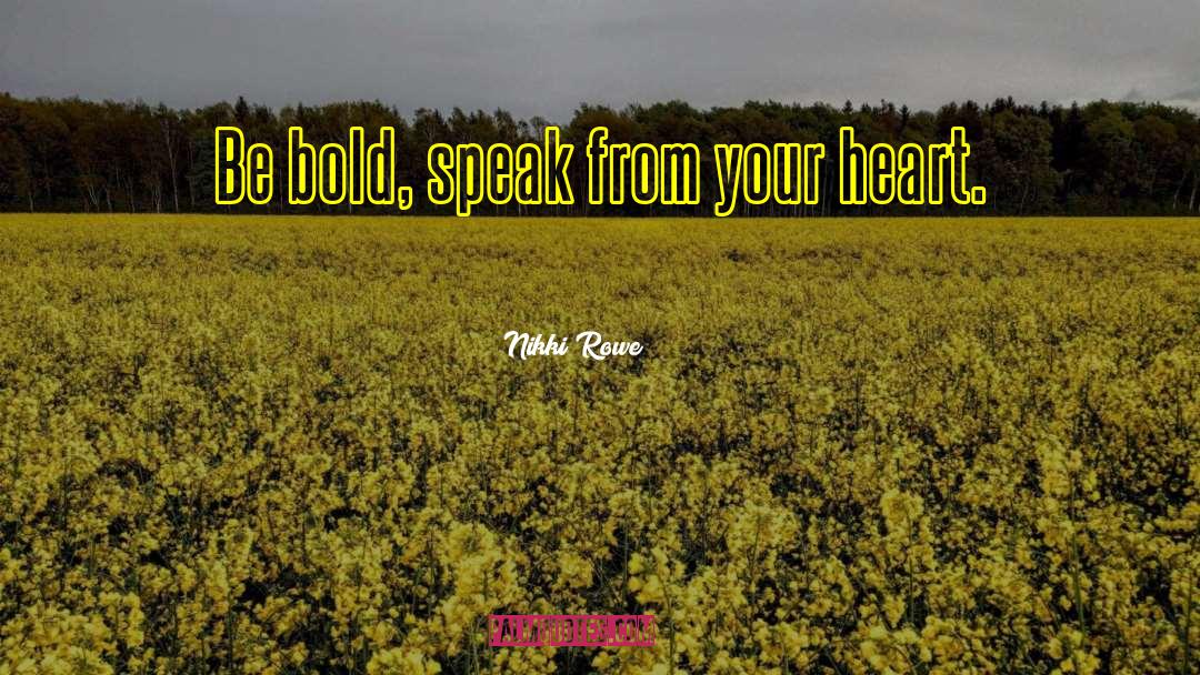 Nikki Rowe Quotes: Be bold, speak from your