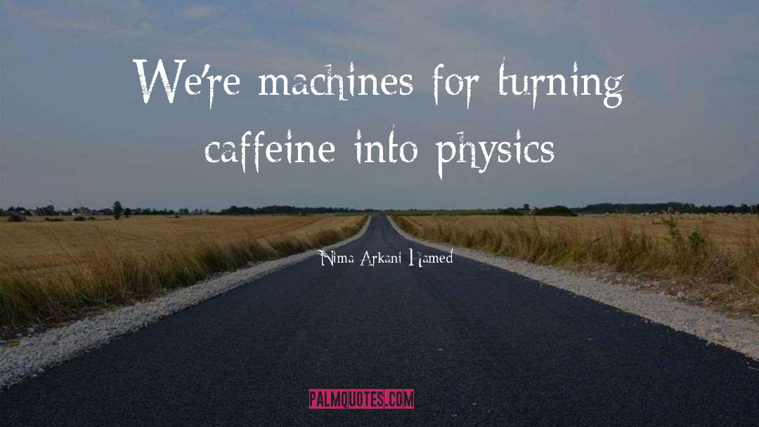 Nima Arkani-Hamed Quotes: We're machines for turning caffeine