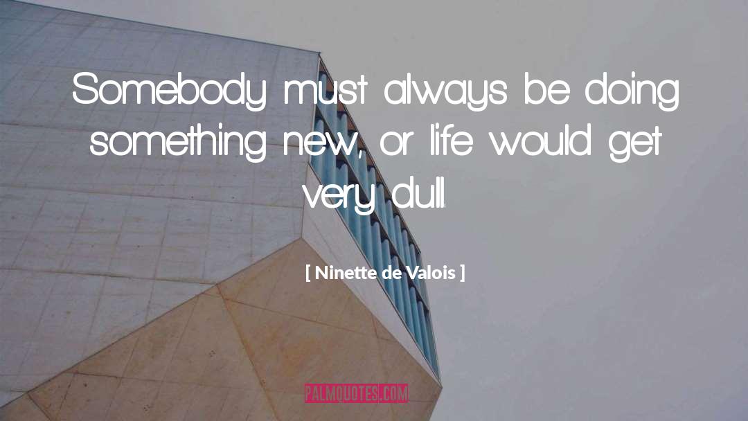 Ninette De Valois Quotes: Somebody must always be doing