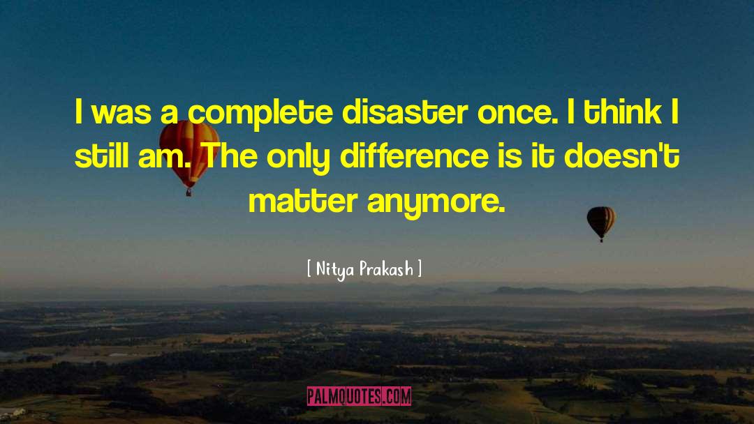 Nitya Prakash Quotes: I was a complete disaster