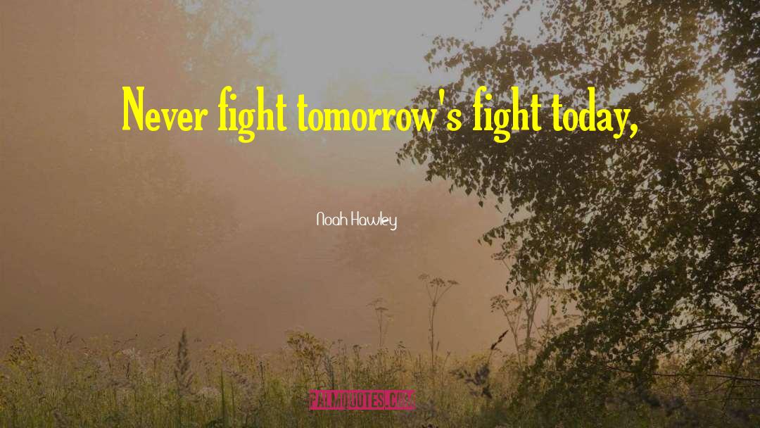 Noah Hawley Quotes: Never fight tomorrow's fight today,