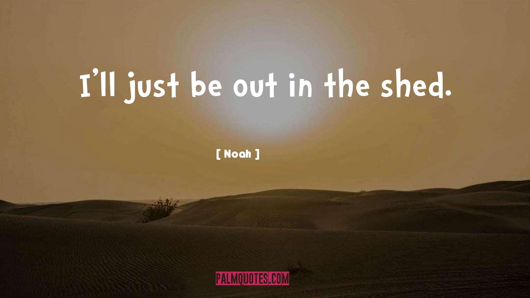 Noah Quotes: I'll just be out in