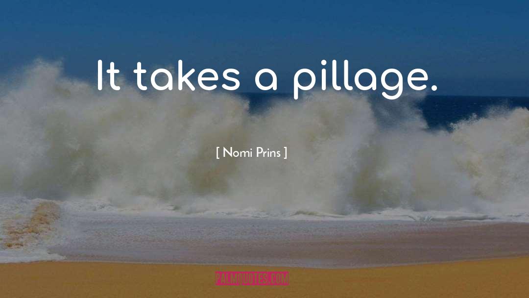 Nomi Prins Quotes: It takes a pillage.
