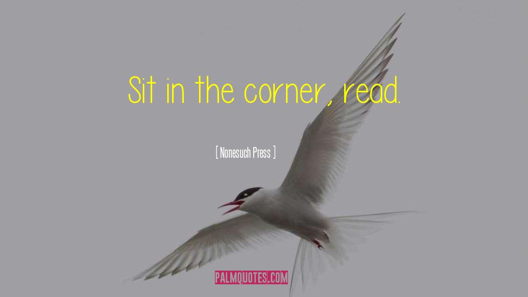 Nonesuch Press Quotes: Sit in the corner, read.