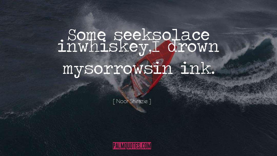 Noor Shirazie Quotes: Some seek<br />solace in<br />whiskey,<br