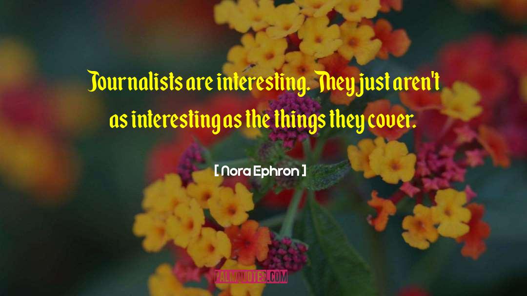 Nora Ephron Quotes: Journalists are interesting. They just