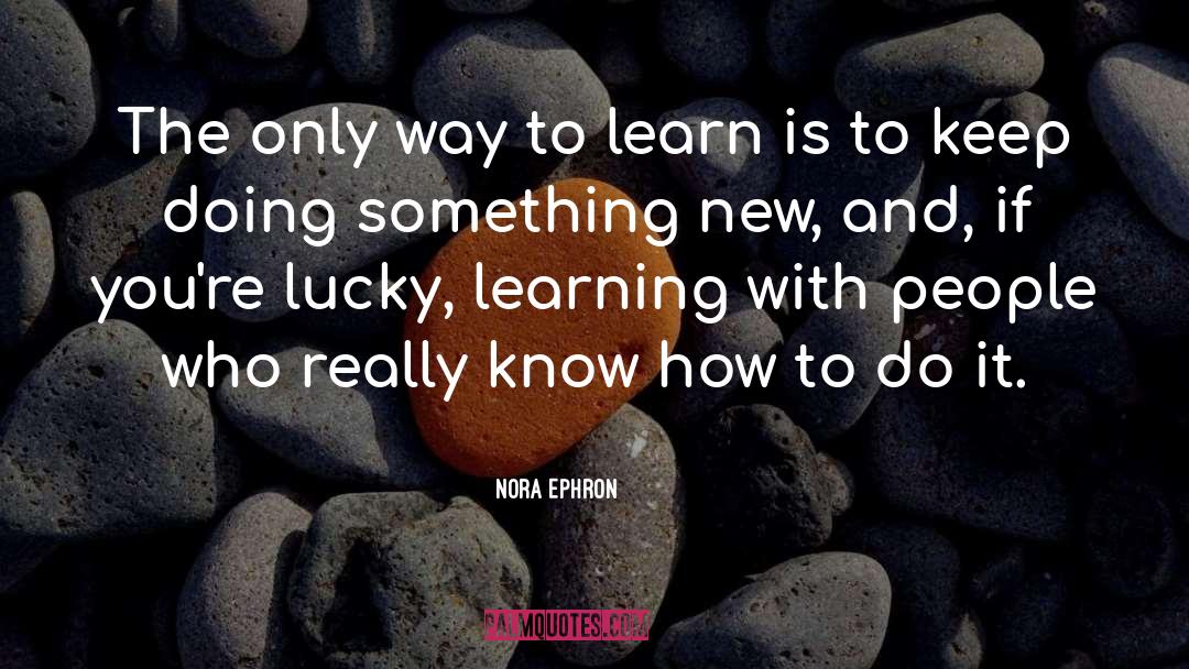 Nora Ephron Quotes: The only way to learn