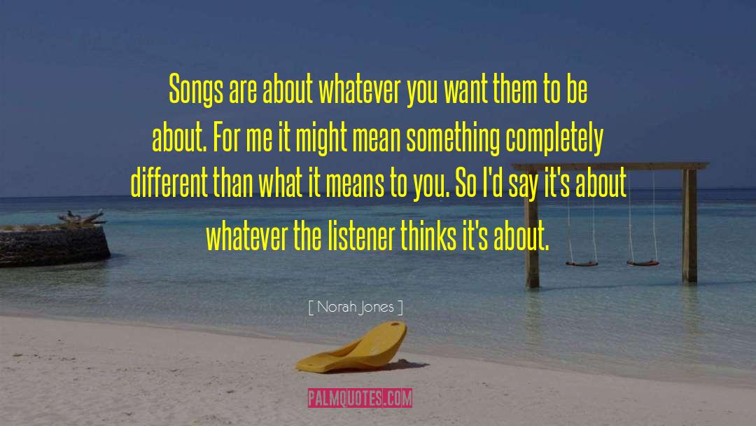 Norah Jones Quotes: Songs are about whatever you