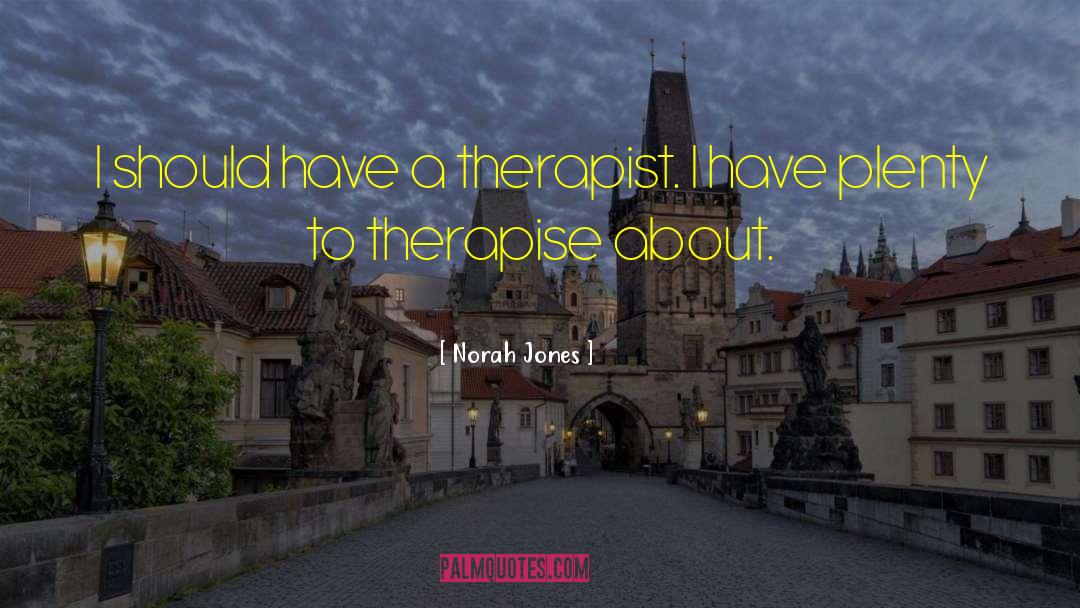Norah Jones Quotes: I should have a therapist.