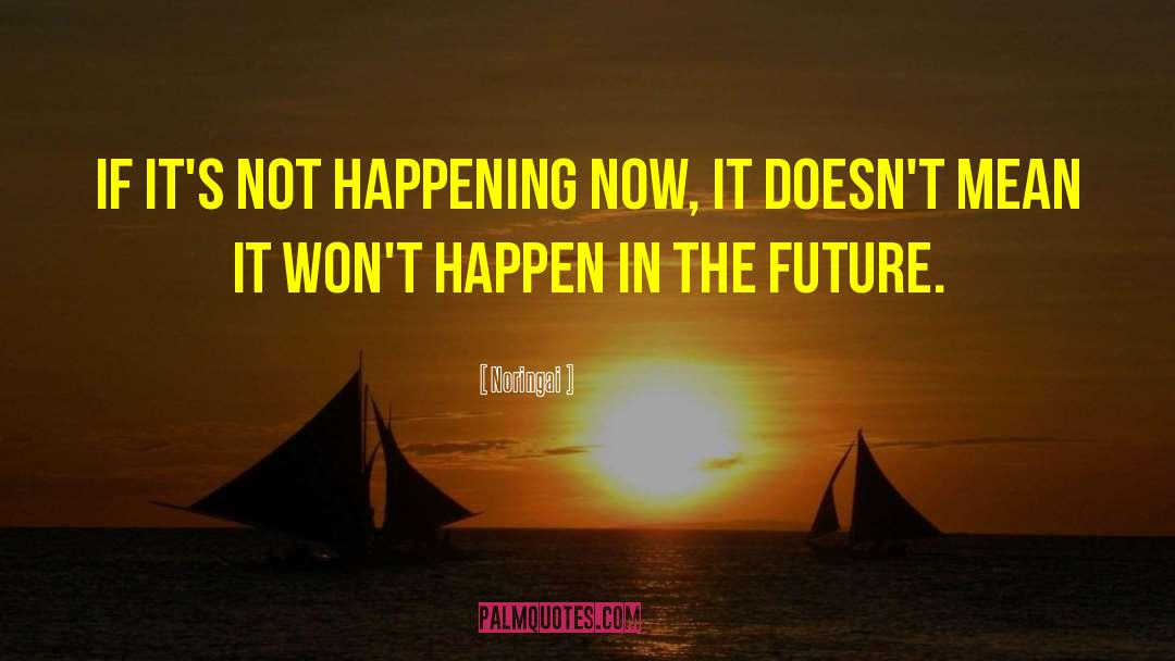 Noringai Quotes: If it's not happening now,