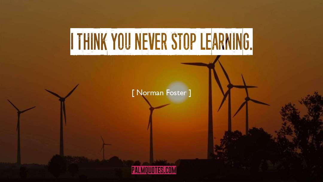 Norman Foster Quotes: I think you never stop