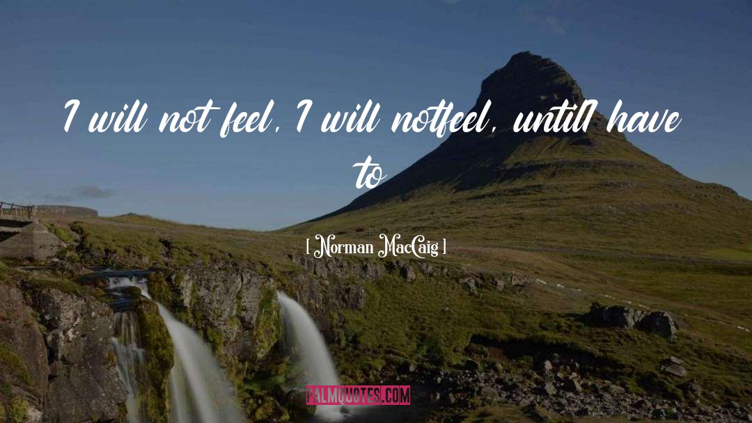Norman MacCaig Quotes: I will not feel, I
