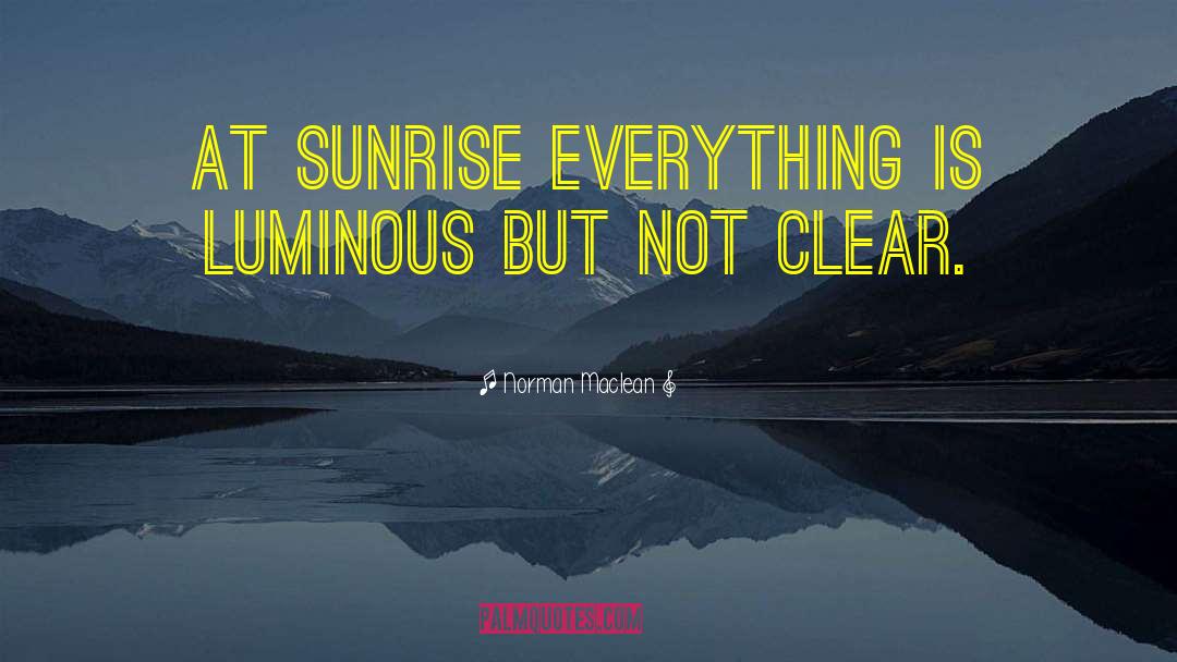 Norman Maclean Quotes: At sunrise everything is luminous