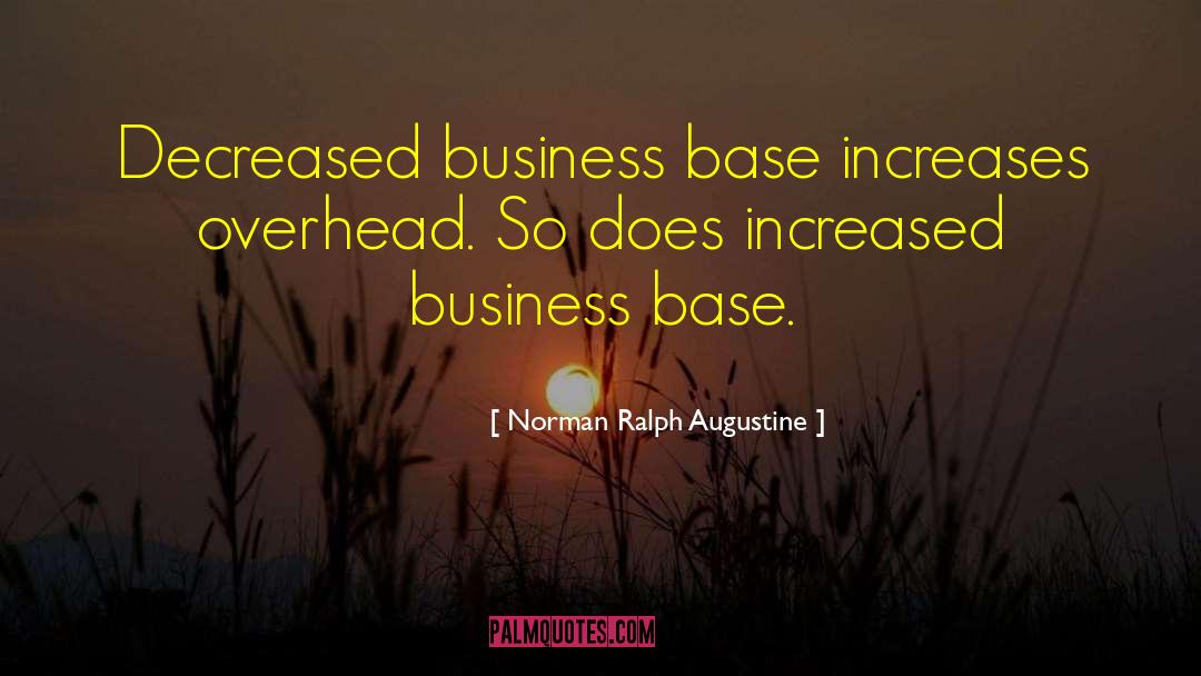 Norman Ralph Augustine Quotes: Decreased business base increases overhead.