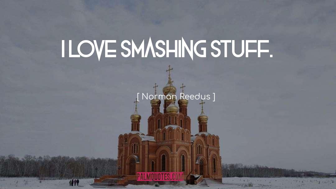 Norman Reedus Quotes: I love smashing stuff.