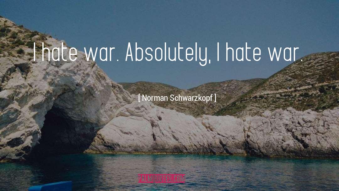 Norman Schwarzkopf Quotes: I hate war. Absolutely, I