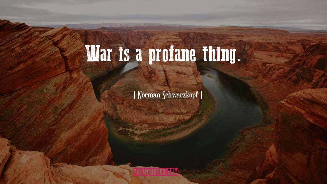 Norman Schwarzkopf Quotes: War is a profane thing.