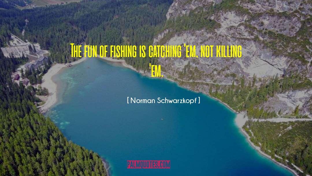 Norman Schwarzkopf Quotes: The fun of fishing is