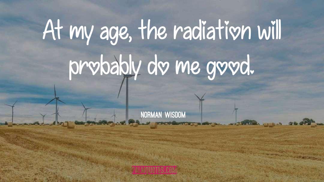 Norman Wisdom Quotes: At my age, the radiation