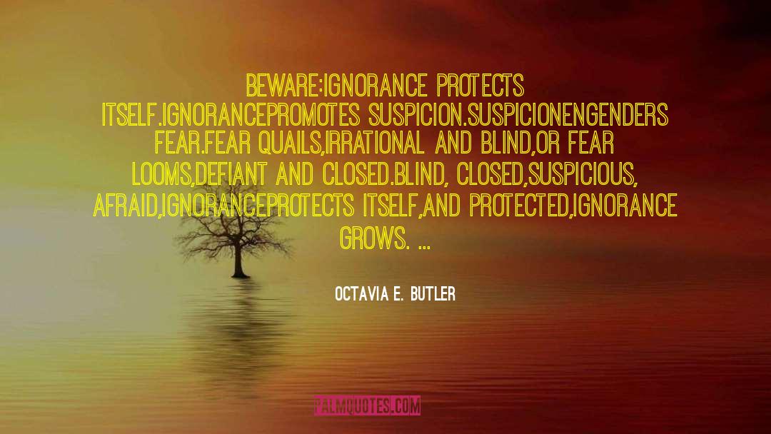 Octavia E. Butler Quotes: Beware:<br>Ignorance <br>Protects itself.<br>Ignorance<br>Promotes suspicion.<br>Suspicion<br>Engenders fear.<br>Fear