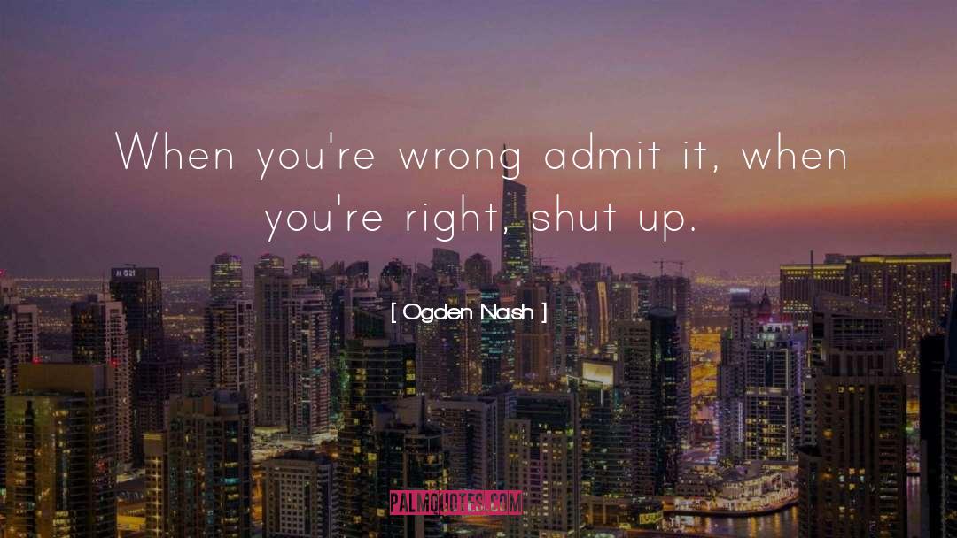 Ogden Nash Quotes: When you're wrong admit it,