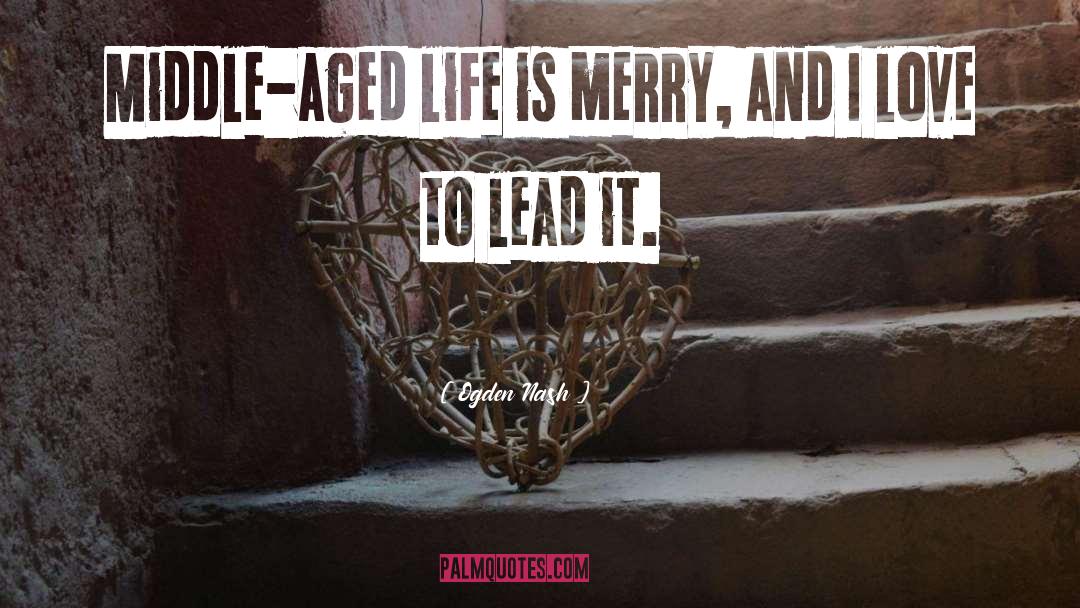 Ogden Nash Quotes: Middle-aged life is merry, and