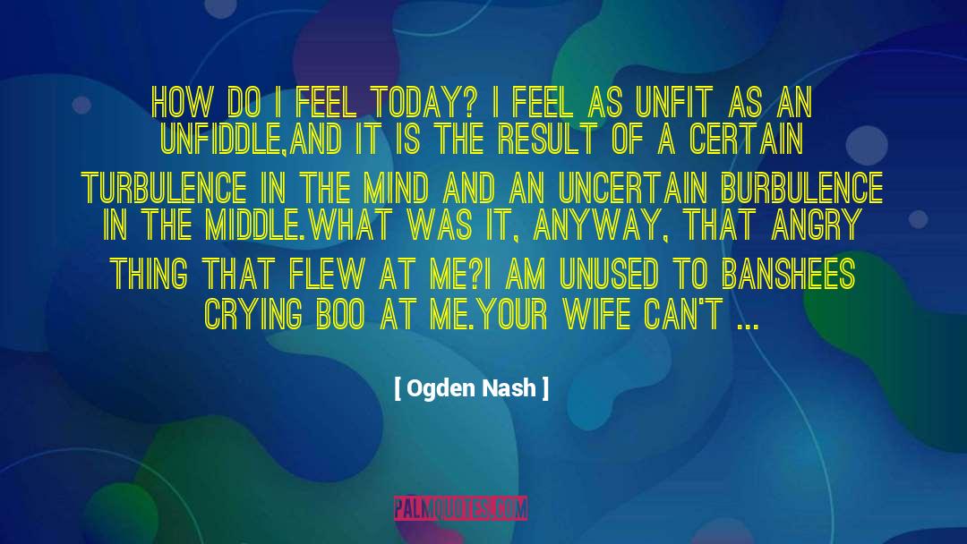 Ogden Nash Quotes: How do I feel today?