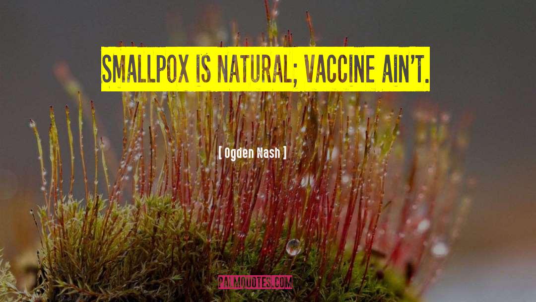 Ogden Nash Quotes: Smallpox is natural; vaccine ain't.